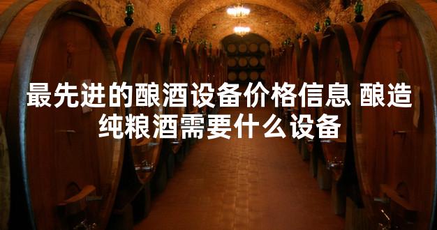 最先进的酿酒设备价格信息 酿造纯粮酒需要什么设备